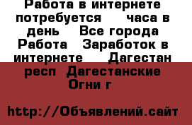 Работа в интернете,потребуется 2-3 часа в день! - Все города Работа » Заработок в интернете   . Дагестан респ.,Дагестанские Огни г.